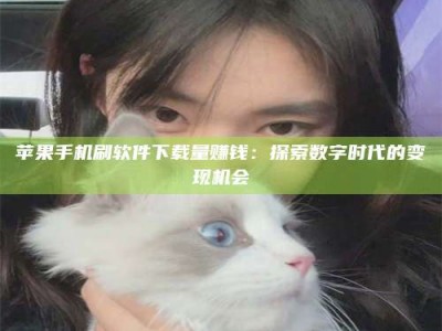 禹城苹果手机刷软件下载量赚钱：探索数字时代的变现机会